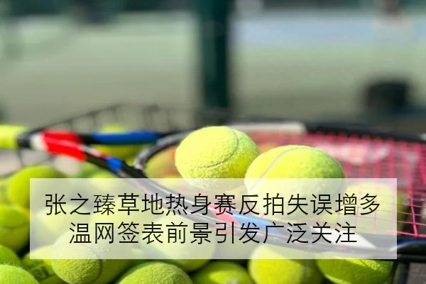 张之臻草地热身赛反拍失误增多 温网签表前景引发广泛关注