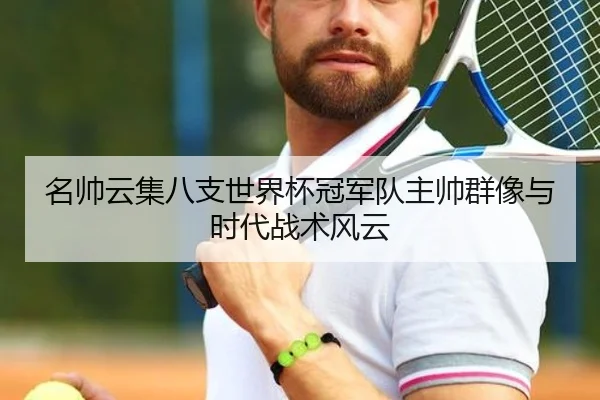 名帅云集八支世界杯冠军队主帅群像与时代战术风云